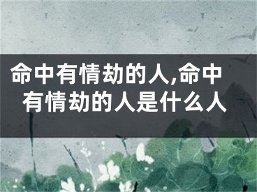 命中有情劫的人,命中有情劫的人是什么人