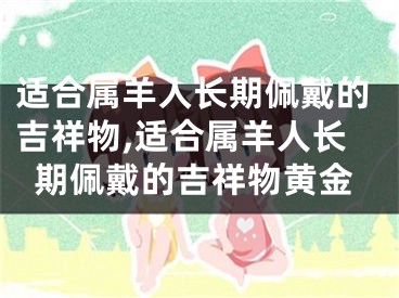 适合属羊人长期佩戴的吉祥物,适合属羊人长期佩戴的吉祥物黄金