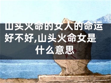 山头火命的女人的命运好不好,山头火命女是什么意思