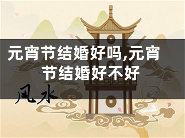 元宵节结婚好吗,元宵节结婚好不好