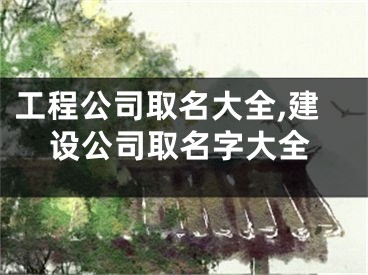 工程公司取名大全,建设公司取名字大全