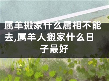属羊搬家什么属相不能去,属羊人搬家什么日子最好