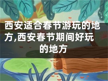 西安适合春节游玩的地方,西安春节期间好玩的地方