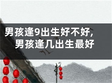 男孩逢9出生好不好,男孩逢几出生最好