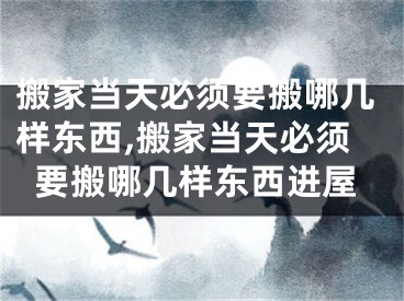 搬家当天必须要搬哪几样东西,搬家当天必须要搬哪几样东西进屋