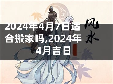 2024年4月7日适合搬家吗,2024年4月吉日