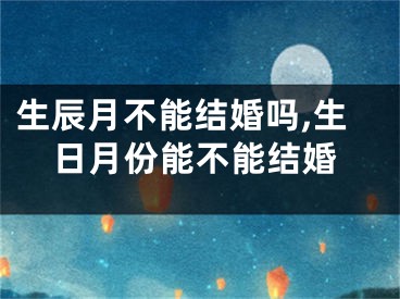 生辰月不能结婚吗,生日月份能不能结婚