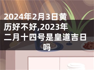 2024年2月3日黄历好不好,2023年二月十四号是皇道吉日吗