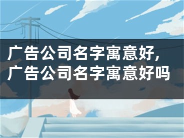 广告公司名字寓意好,广告公司名字寓意好吗