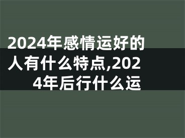 2024年感情运好的人有什么特点,2024年后行什么运