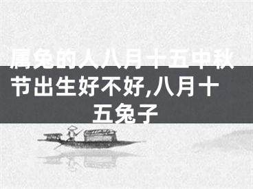 属兔的人八月十五中秋节出生好不好,八月十五兔子