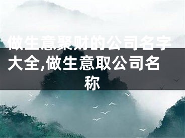 做生意聚财的公司名字大全,做生意取公司名称