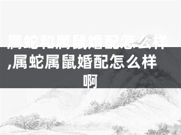 属蛇和属鼠婚配怎么样,属蛇属鼠婚配怎么样啊