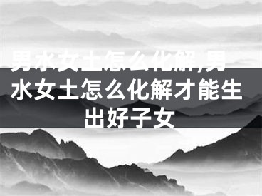 男水女土怎么化解,男水女土怎么化解才能生出好子女