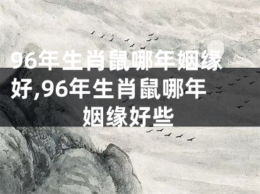 96年生肖鼠哪年姻缘好,96年生肖鼠哪年姻缘好些