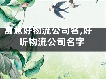 寓意好物流公司名,好听物流公司名字