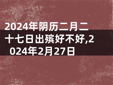 2024年阴历二月二十七日出殡好不好,2024年2月27日