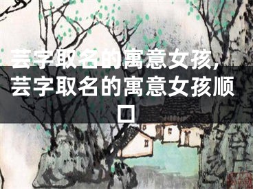 芸字取名的寓意女孩,芸字取名的寓意女孩顺口