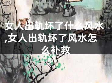 女人出轨坏了什么风水,女人出轨坏了风水怎么补救