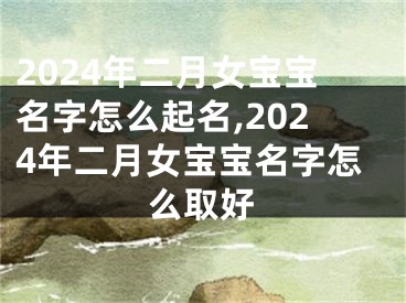 2024年二月女宝宝名字怎么起名,2024年二月女宝宝名字怎么取好