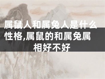 属鼠人和属兔人是什么性格,属鼠的和属兔属相好不好