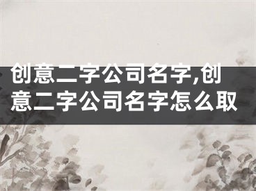 创意二字公司名字,创意二字公司名字怎么取