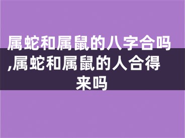 属蛇和属鼠的八字合吗,属蛇和属鼠的人合得来吗