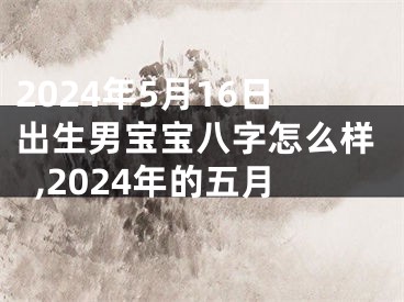 2024年5月16日出生男宝宝八字怎么样,2024年的五月