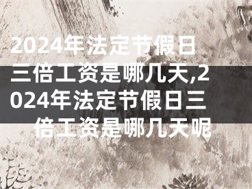 2024年法定节假日三倍工资是哪几天,2024年法定节假日三倍工资是哪几天呢