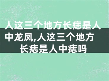 人这三个地方长痣是人中龙凤,人这三个地方长痣是人中痣吗