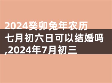 2024癸卯兔年农历七月初六日可以结婚吗,2024年7月初三