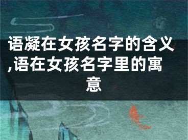 语凝在女孩名字的含义,语在女孩名字里的寓意