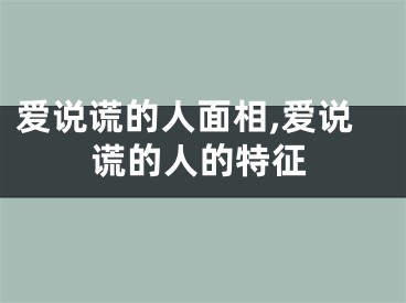 爱说谎的人面相,爱说谎的人的特征