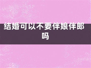 结婚可以不要伴娘伴郎吗