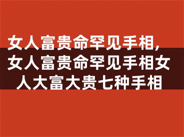 女人富贵命罕见手相,女人富贵命罕见手相女人大富大贵七种手相