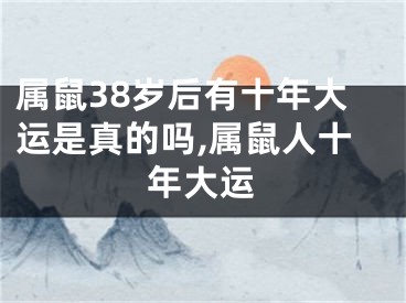 属鼠38岁后有十年大运是真的吗,属鼠人十年大运