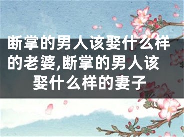 断掌的男人该娶什么样的老婆,断掌的男人该娶什么样的妻子