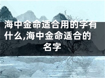 海中金命适合用的字有什么,海中金命适合的名字