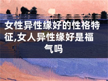 女性异性缘好的性格特征,女人异性缘好是福气吗