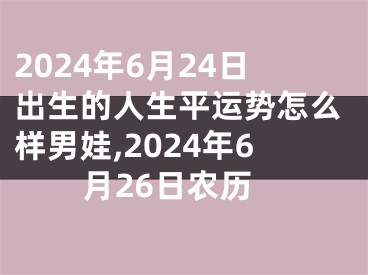2024年6月24日出生的人生平运势怎么样男娃,2024年6月26日农历