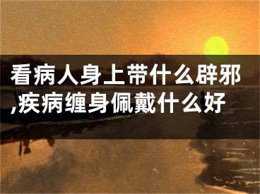 看病人身上带什么辟邪,疾病缠身佩戴什么好