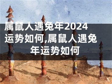 属鼠人遇兔年2024运势如何,属鼠人遇兔年运势如何