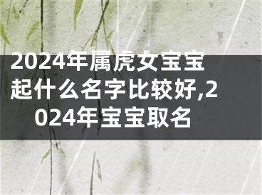2024年属虎女宝宝起什么名字比较好,2024年宝宝取名