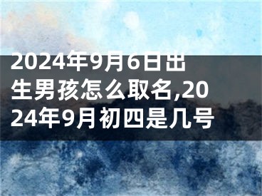 2024年9月6日出生男孩怎么取名,2024年9月初四是几号