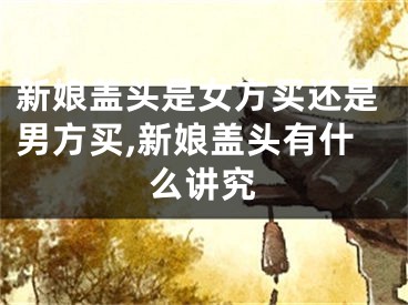 新娘盖头是女方买还是男方买,新娘盖头有什么讲究