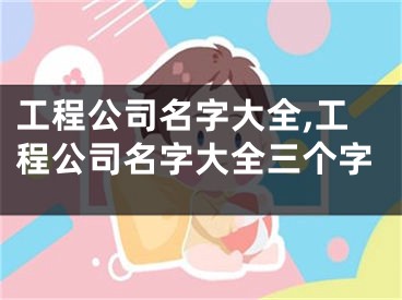 工程公司名字大全,工程公司名字大全三个字