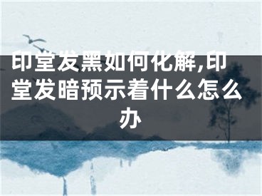 印堂发黑如何化解,印堂发暗预示着什么怎么办