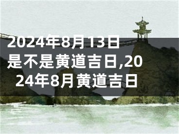 2024年8月13日是不是黄道吉日,2024年8月黄道吉日