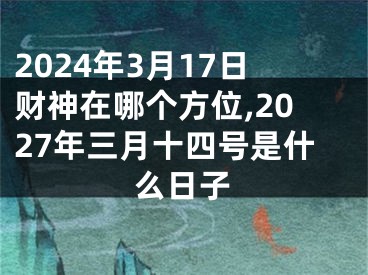 2024年3月17日财神在哪个方位,2027年三月十四号是什么日子