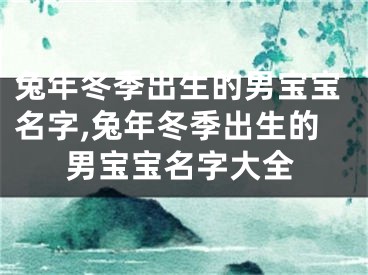 兔年冬季出生的男宝宝名字,兔年冬季出生的男宝宝名字大全